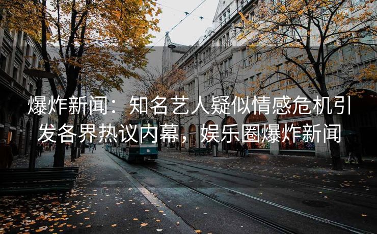 爆炸新闻：知名艺人疑似情感危机引发各界热议内幕，娱乐圈爆炸新闻