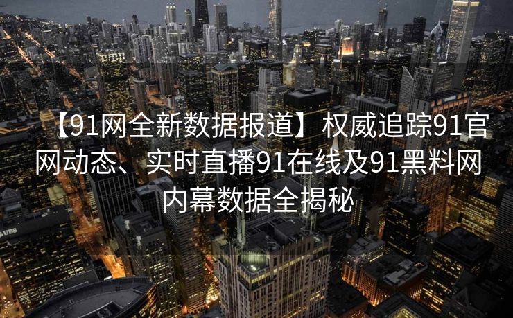 【91网全新数据报道】权威追踪91官网动态、实时直播91在线及91黑料网内幕数据全揭秘