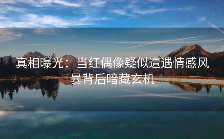 真相曝光：当红偶像疑似遭遇情感风暴背后暗藏玄机