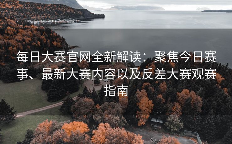每日大赛官网全新解读：聚焦今日赛事、最新大赛内容以及反差大赛观赛指南