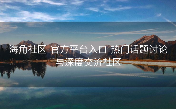 海角社区-官方平台入口-热门话题讨论与深度交流社区