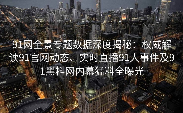 91网全景专题数据深度揭秘：权威解读91官网动态、实时直播91大事件及91黑料网内幕猛料全曝光
