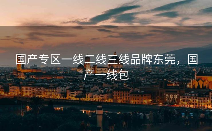 国产专区一线二线三线品牌东莞，国产一线包