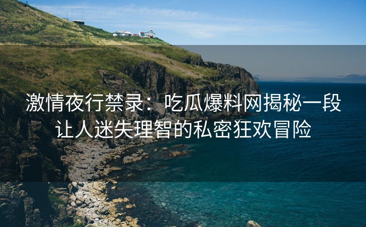 激情夜行禁录：吃瓜爆料网揭秘一段让人迷失理智的私密狂欢冒险