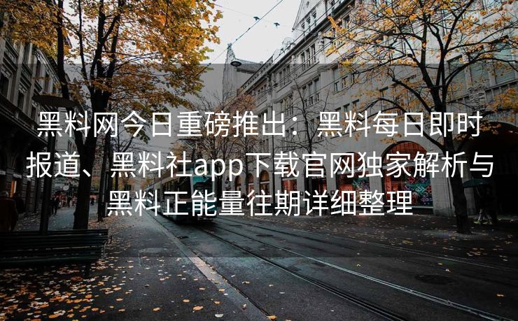 黑料网今日重磅推出：黑料每日即时报道、黑料社app下载官网独家解析与黑料正能量往期详细整理