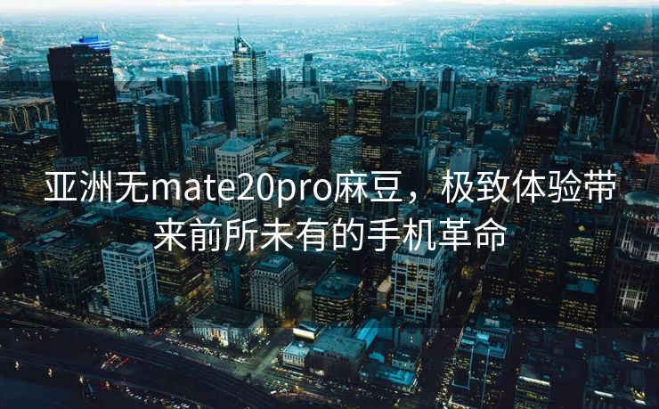 亚洲无mate20pro麻豆，极致体验带来前所未有的手机革命