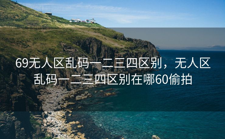 69无人区乱码一二三四区别，无人区乱码一二三四区别在哪60偷拍