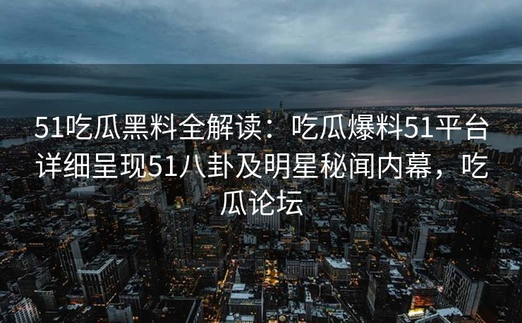 51吃瓜黑料全解读：吃瓜爆料51平台详细呈现51八卦及明星秘闻内幕，吃瓜论坛