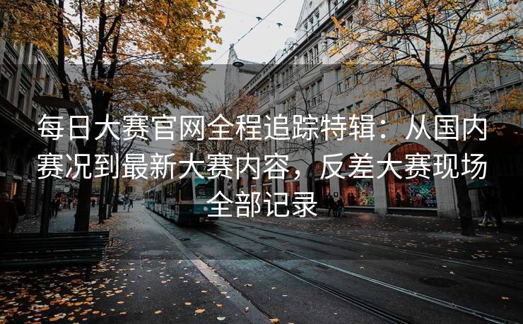 每日大赛官网全程追踪特辑：从国内赛况到最新大赛内容，反差大赛现场全部记录