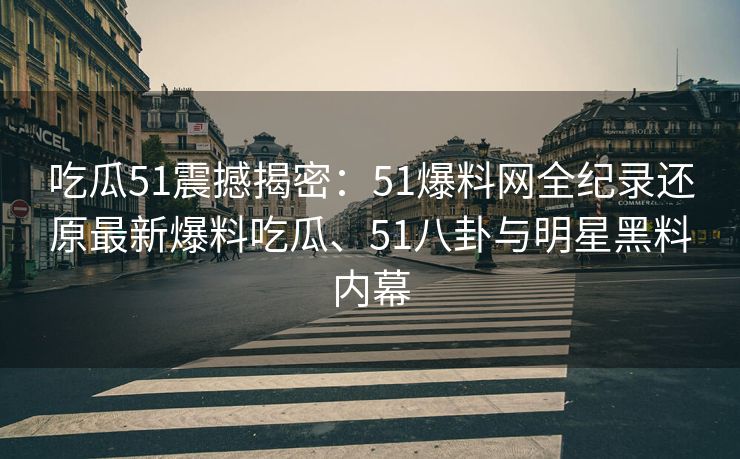 吃瓜51震撼揭密：51爆料网全纪录还原最新爆料吃瓜、51八卦与明星黑料内幕