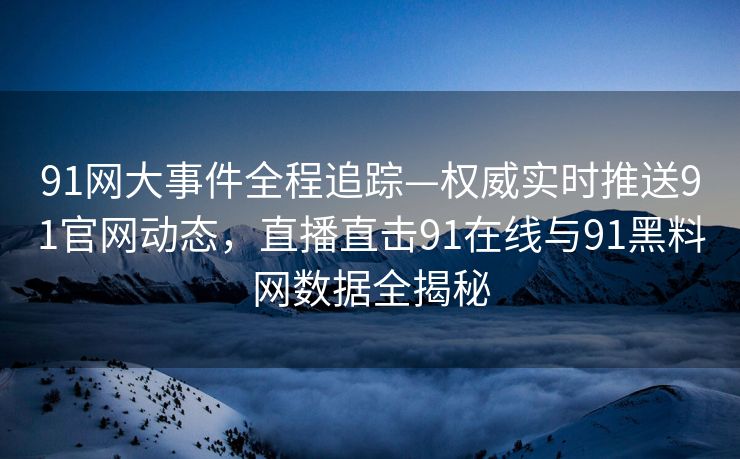 91网大事件全程追踪—权威实时推送91官网动态，直播直击91在线与91黑料网数据全揭秘