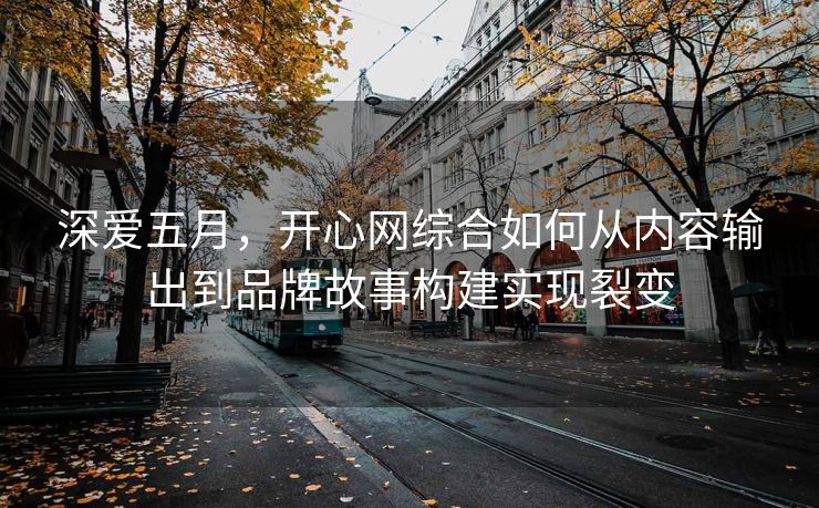 深爱五月，开心网综合如何从内容输出到品牌故事构建实现裂变