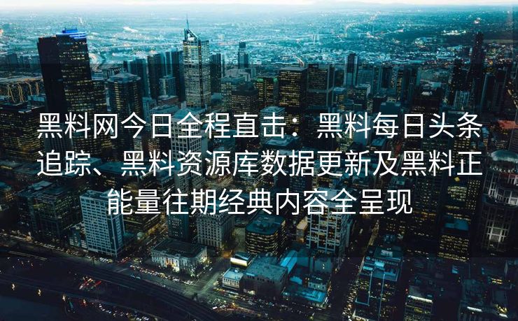 黑料网今日全程直击：黑料每日头条追踪、黑料资源库数据更新及黑料正能量往期经典内容全呈现