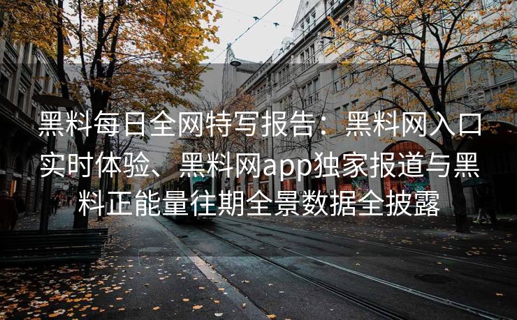 黑料每日全网特写报告：黑料网入口实时体验、黑料网app独家报道与黑料正能量往期全景数据全披露
