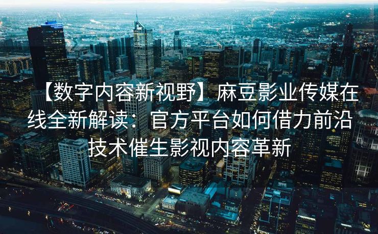 【数字内容新视野】麻豆影业传媒在线全新解读：官方平台如何借力前沿技术催生影视内容革新