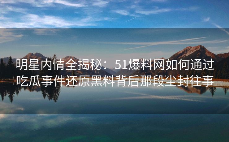 明星内情全揭秘：51爆料网如何通过吃瓜事件还原黑料背后那段尘封往事