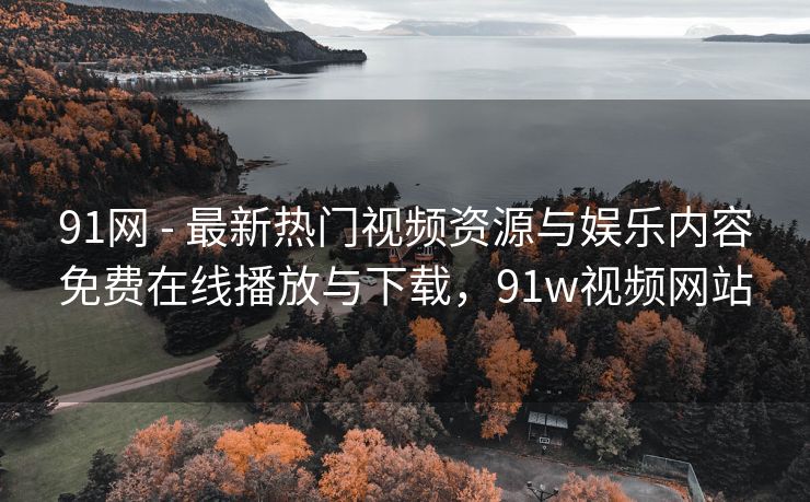91网 - 最新热门视频资源与娱乐内容免费在线播放与下载，91w视频网站