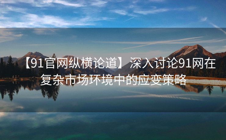 【91官网纵横论道】深入讨论91网在复杂市场环境中的应变策略
