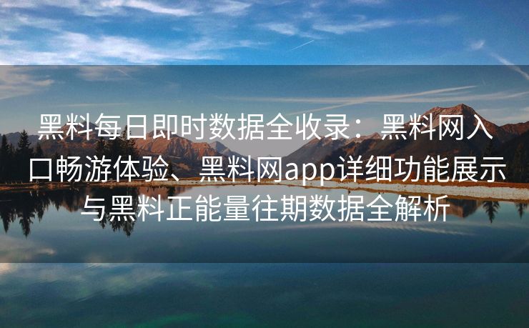 黑料每日即时数据全收录：黑料网入口畅游体验、黑料网app详细功能展示与黑料正能量往期数据全解析