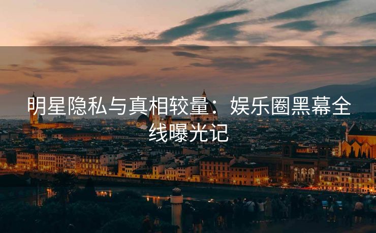 明星隐私与真相较量：娱乐圈黑幕全线曝光记
